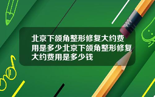 北京下颌角整形修复大约费用是多少北京下颌角整形修复大约费用是多少钱