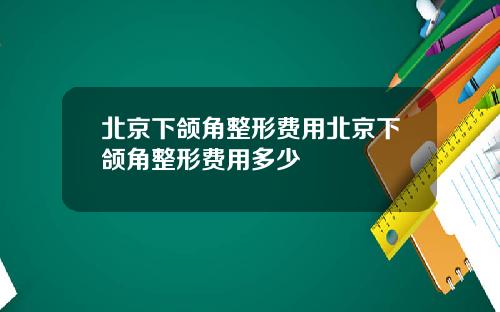北京下颌角整形费用北京下颌角整形费用多少