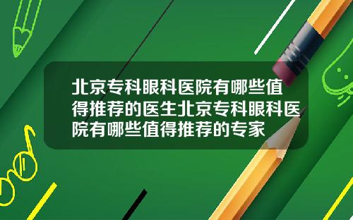 北京专科眼科医院有哪些值得推荐的医生北京专科眼科医院有哪些值得推荐的专家