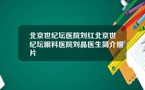 北京世纪坛医院刘红北京世纪坛眼科医院刘晶医生简介照片