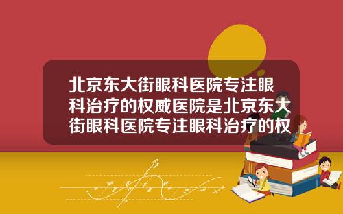 北京东大街眼科医院专注眼科治疗的权威医院是北京东大街眼科医院专注眼科治疗的权威医院在哪里