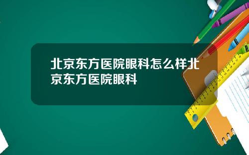 北京东方医院眼科怎么样北京东方医院眼科