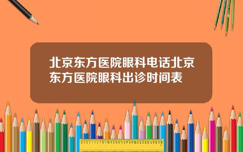 北京东方医院眼科电话北京东方医院眼科出诊时间表