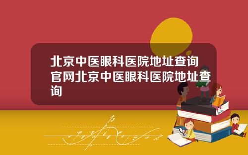 北京中医眼科医院地址查询官网北京中医眼科医院地址查询
