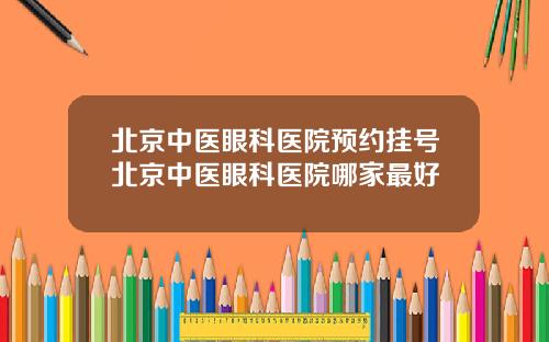 北京中医眼科医院预约挂号北京中医眼科医院哪家最好