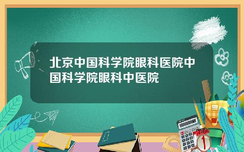 北京中国科学院眼科医院中国科学院眼科中医院
