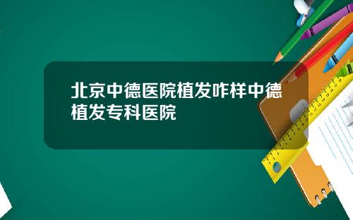 北京中德医院植发咋样中德植发专科医院