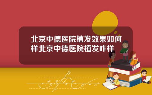 北京中德医院植发效果如何样北京中德医院植发咋样