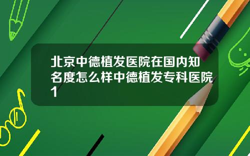 北京中德植发医院在国内知名度怎么样中德植发专科医院1