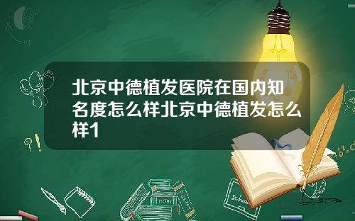 北京中德植发医院在国内知名度怎么样北京中德植发怎么样1