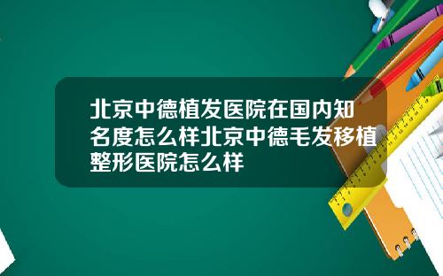 北京中德植发医院在国内知名度怎么样北京中德毛发移植整形医院怎么样