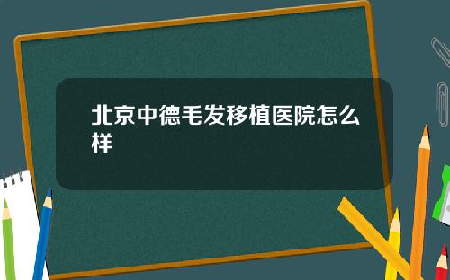 北京中德毛发移植医院怎么样