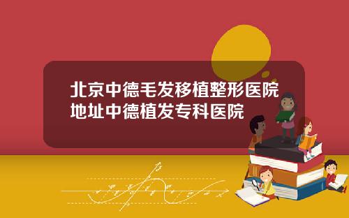 北京中德毛发移植整形医院地址中德植发专科医院