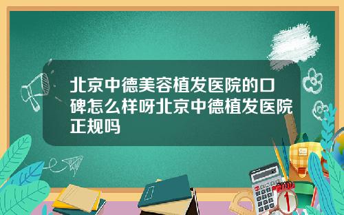 北京中德美容植发医院的口碑怎么样呀北京中德植发医院正规吗
