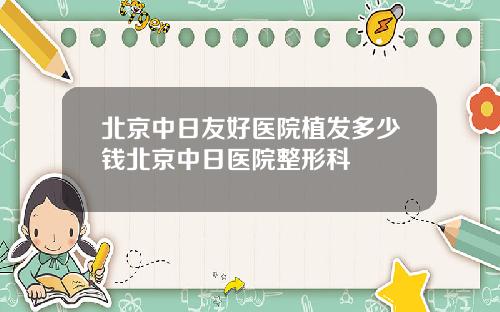 北京中日友好医院植发多少钱北京中日医院整形科