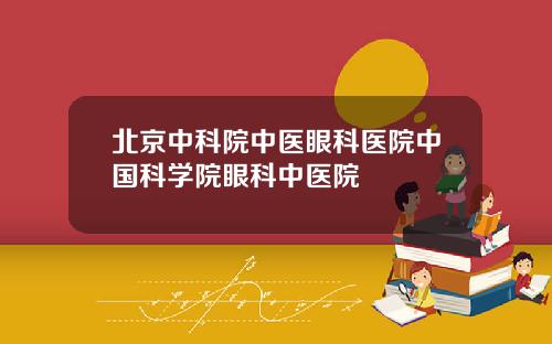 北京中科院中医眼科医院中国科学院眼科中医院