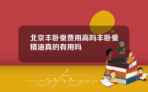北京丰卧蚕费用高吗丰卧蚕精油真的有用吗