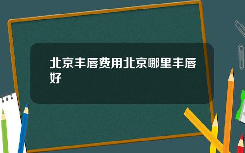 北京丰唇费用北京哪里丰唇好
