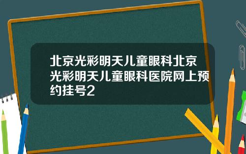北京光彩明天儿童眼科北京光彩明天儿童眼科医院网上预约挂号2
