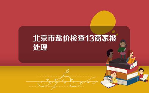 北京市盐价检查13商家被处理