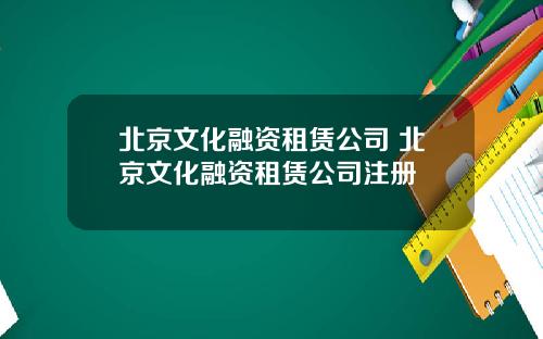 北京文化融资租赁公司 北京文化融资租赁公司注册
