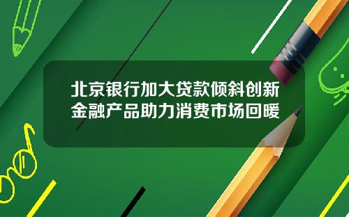 北京银行加大贷款倾斜创新金融产品助力消费市场回暖