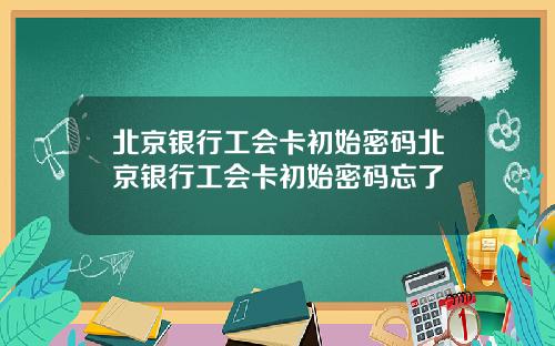 北京银行工会卡初始密码北京银行工会卡初始密码忘了