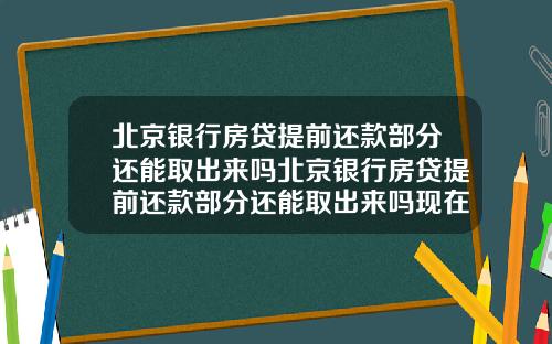 北京银行房贷提前还款部分还能取出来吗北京银行房贷提前还款部分还能取出来吗现在