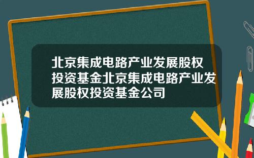 北京集成电路产业发展股权投资基金北京集成电路产业发展股权投资基金公司