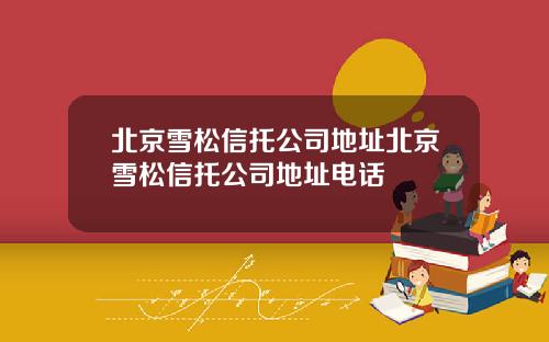 北京雪松信托公司地址北京雪松信托公司地址电话