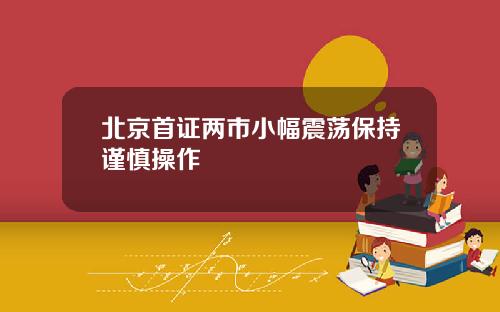 北京首证两市小幅震荡保持谨慎操作
