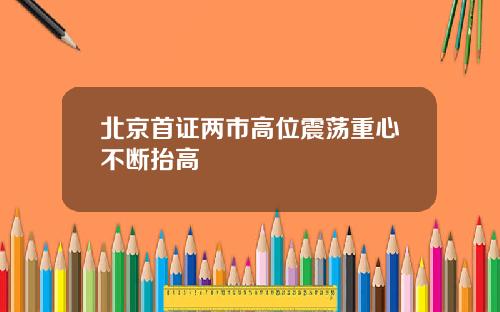 北京首证两市高位震荡重心不断抬高