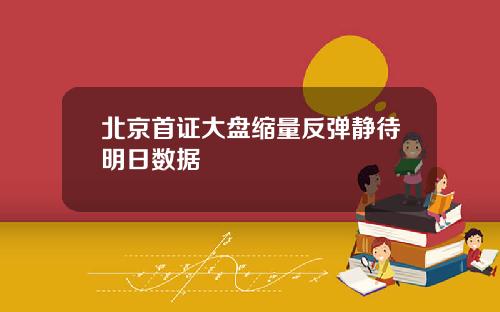 北京首证大盘缩量反弹静待明日数据