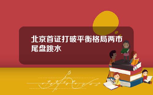 北京首证打破平衡格局两市尾盘跳水