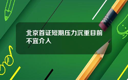北京首证短期压力沉重目前不宜介入