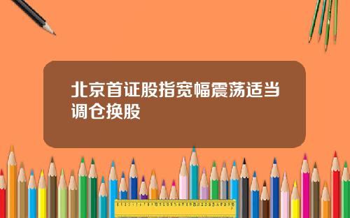 北京首证股指宽幅震荡适当调仓换股