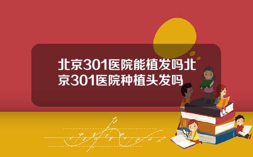 北京301医院能植发吗北京301医院种植头发吗