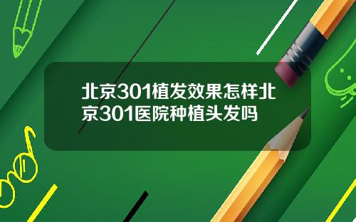 北京301植发效果怎样北京301医院种植头发吗