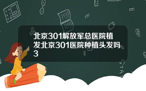 北京301解放军总医院植发北京301医院种植头发吗3