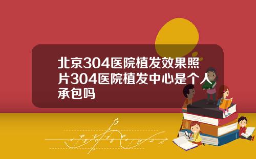 北京304医院植发效果照片304医院植发中心是个人承包吗