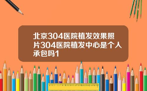 北京304医院植发效果照片304医院植发中心是个人承包吗1
