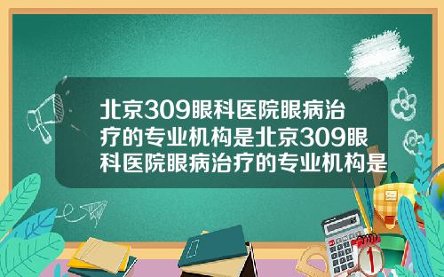 北京309眼科医院眼病治疗的专业机构是北京309眼科医院眼病治疗的专业机构是什么