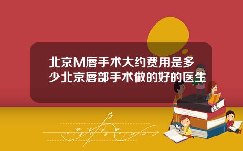 北京M唇手术大约费用是多少北京唇部手术做的好的医生