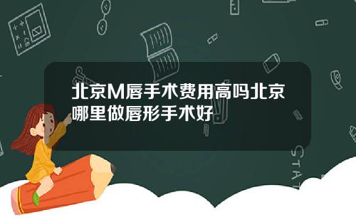 北京M唇手术费用高吗北京哪里做唇形手术好