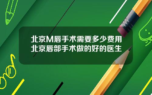 北京M唇手术需要多少费用北京唇部手术做的好的医生