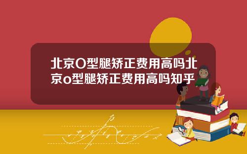 北京O型腿矫正费用高吗北京o型腿矫正费用高吗知乎