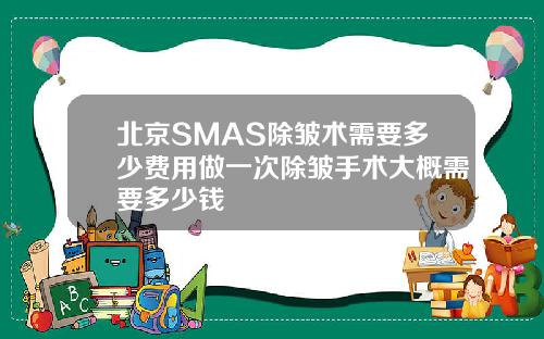 北京SMAS除皱术需要多少费用做一次除皱手术大概需要多少钱