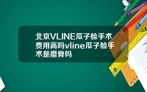 北京VLINE瓜子脸手术费用高吗vline瓜子脸手术是磨骨吗