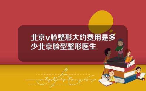 北京v脸整形大约费用是多少北京脸型整形医生