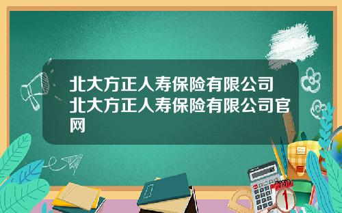 北大方正人寿保险有限公司北大方正人寿保险有限公司官网